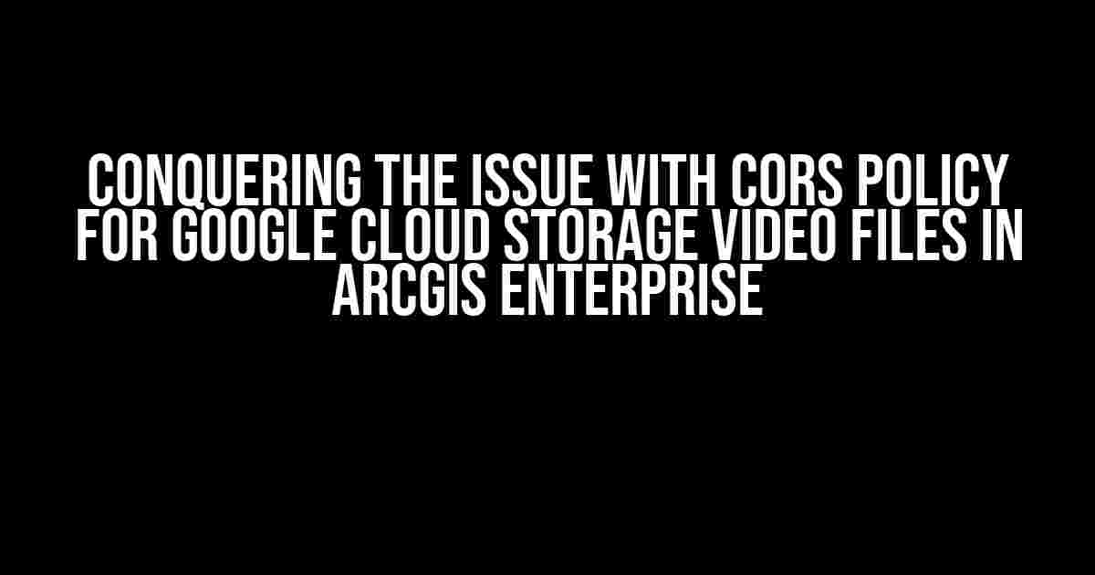 Conquering the Issue with CORS Policy for Google Cloud Storage Video Files in ArcGIS Enterprise