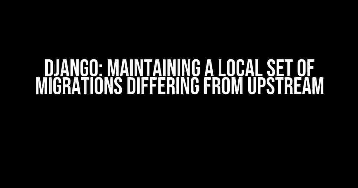 Django: Maintaining a Local Set of Migrations Differing from Upstream