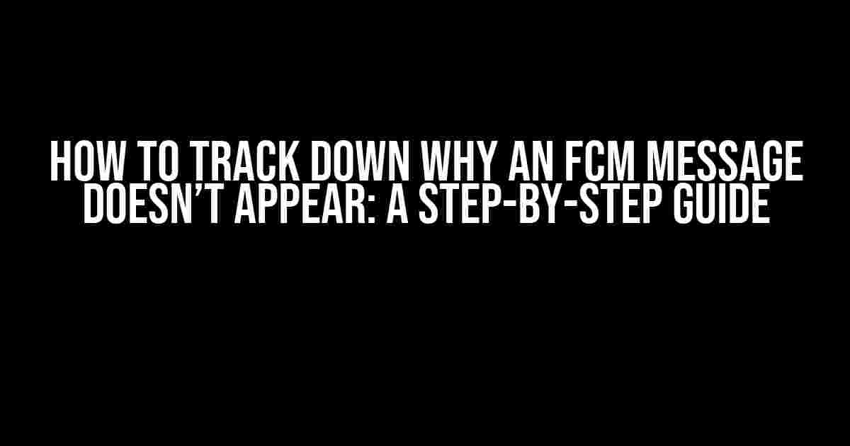 How to Track Down Why an FCM Message Doesn’t Appear: A Step-by-Step Guide