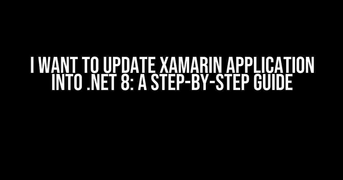 I Want to Update Xamarin Application into .NET 8: A Step-by-Step Guide