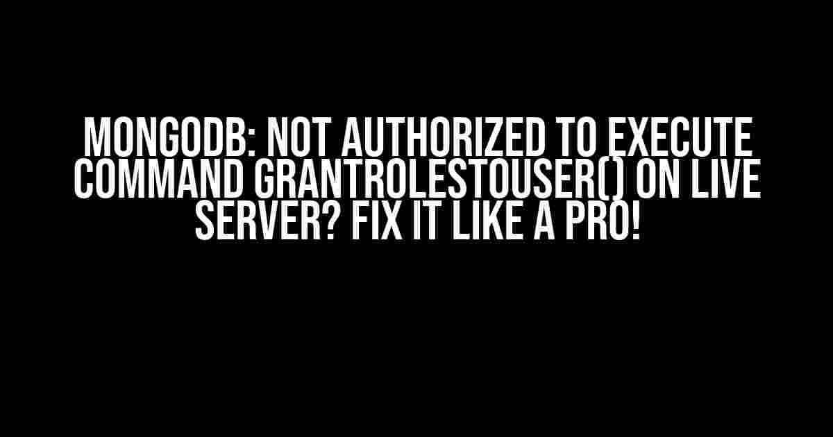 MongoDB: Not Authorized to Execute Command grantRolesToUser() on LIVE Server? Fix it Like a Pro!