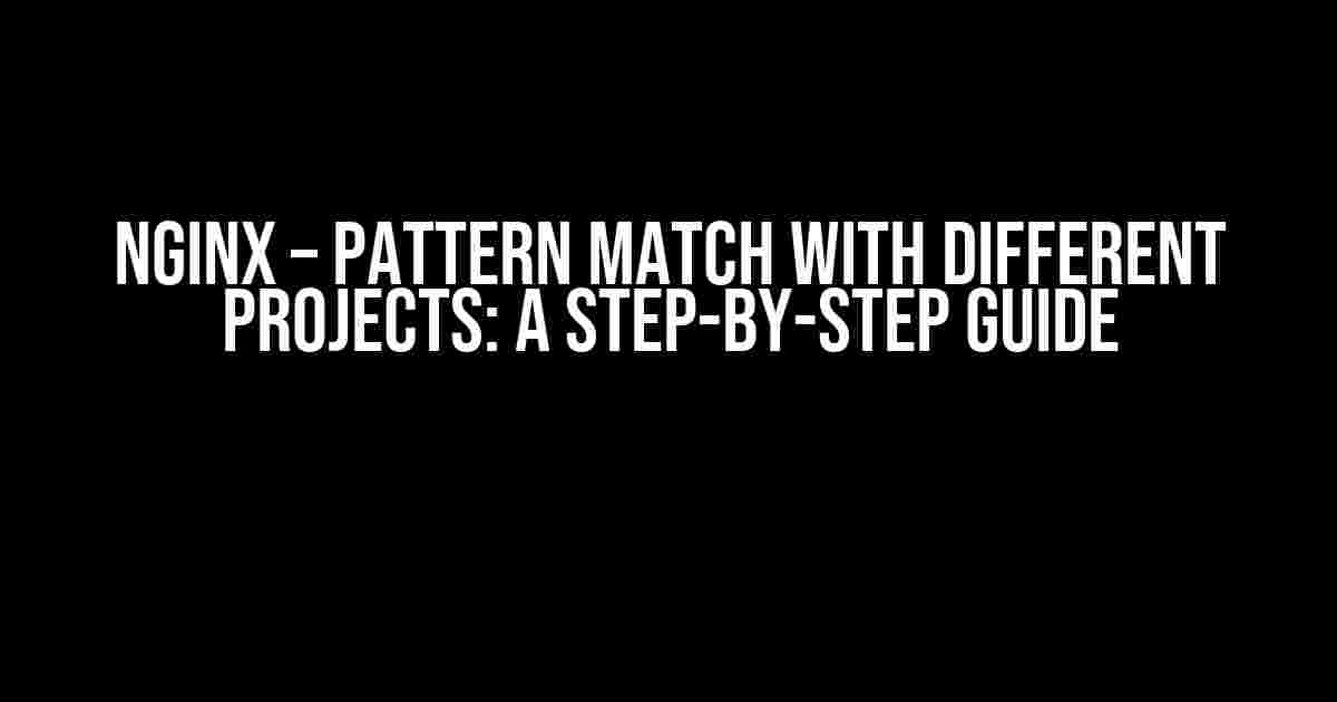 NGINX – Pattern Match with Different Projects: A Step-by-Step Guide