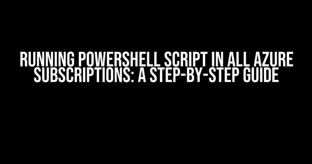 Running PowerShell Script in All Azure Subscriptions: A Step-by-Step Guide