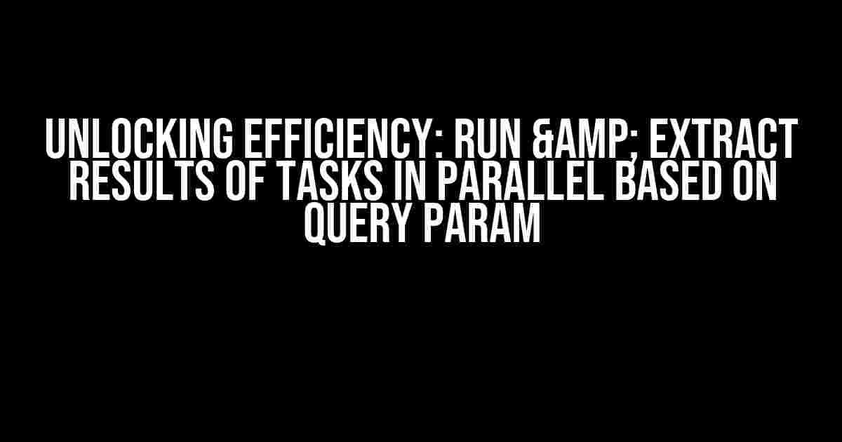 Unlocking Efficiency: Run & Extract Results of Tasks in Parallel based on Query Param