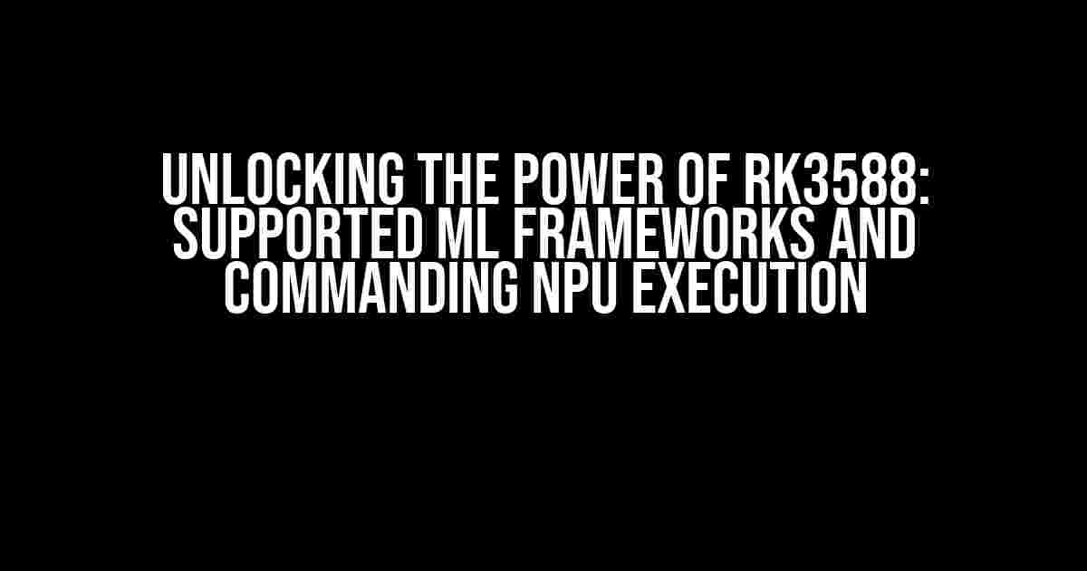 Unlocking the Power of RK3588: Supported ML Frameworks and Commanding NPU Execution