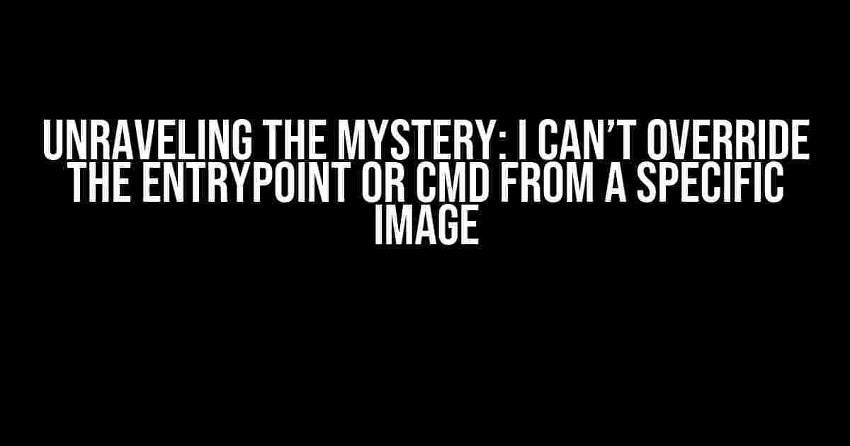 Unraveling the Mystery: I Can’t Override the Entrypoint or CMD from a Specific Image