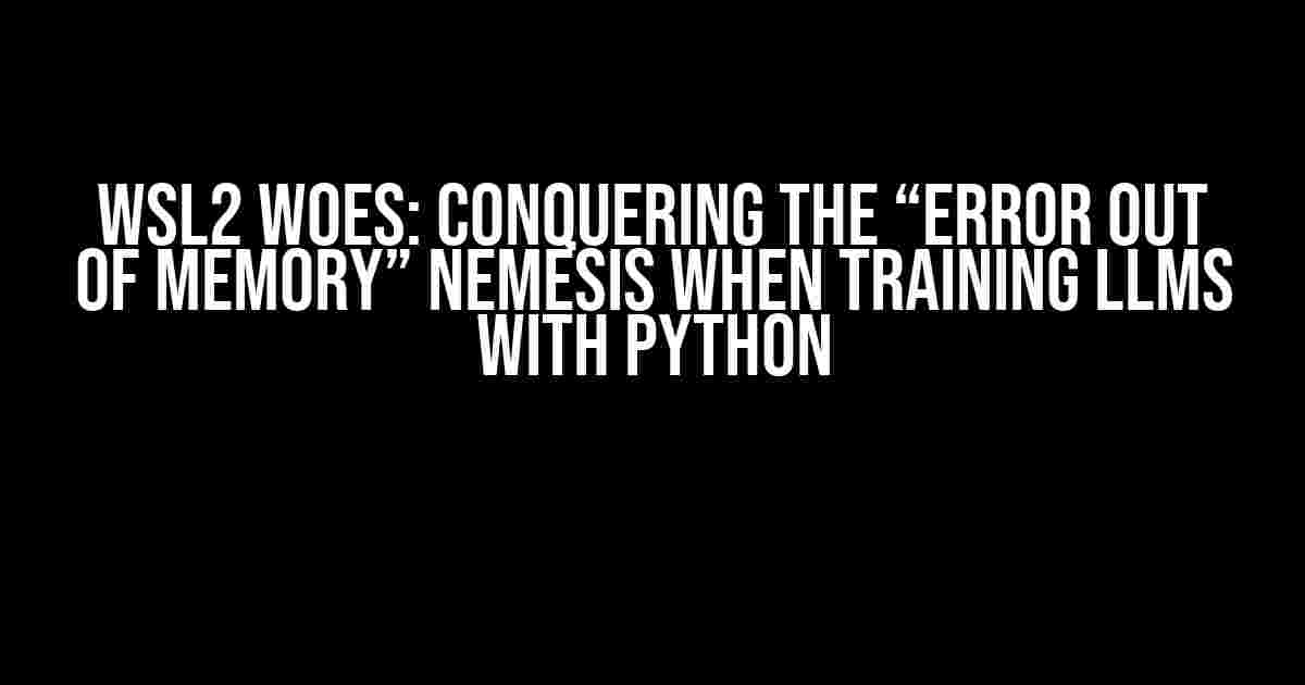 WSL2 Woes: Conquering the “Error out of memory” nemesis when training LLMs with Python